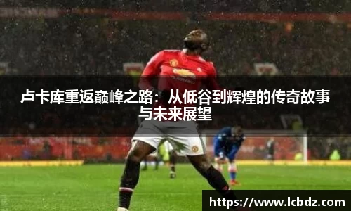 卢卡库重返巅峰之路：从低谷到辉煌的传奇故事与未来展望