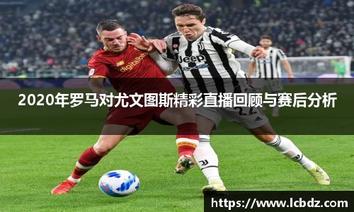 2020年罗马对尤文图斯精彩直播回顾与赛后分析