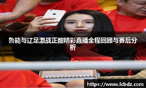 鲁能与辽足激战正酣精彩直播全程回顾与赛后分析